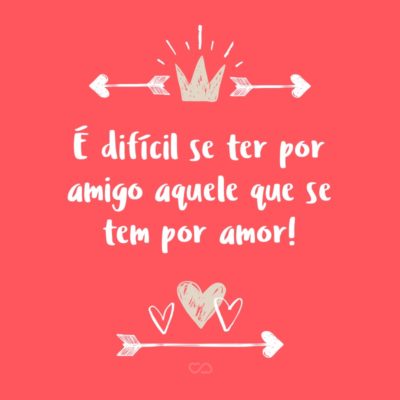 Frase de Amor - É difícil se ter por amigo aquele que se tem por amor!