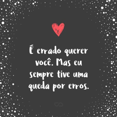 Frase de Amor - É errado querer você. Mas eu sempre tive uma queda por erros.