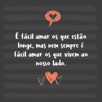 Frase de Amor - É fácil amar os que estão longe, mas nem sempre é fácil amar os que vivem ao nosso lado.