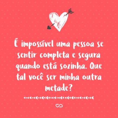 Frase de Amor - É impossível uma pessoa se sentir completa e segura quando está sozinha. Que tal você ser minha outra metade?