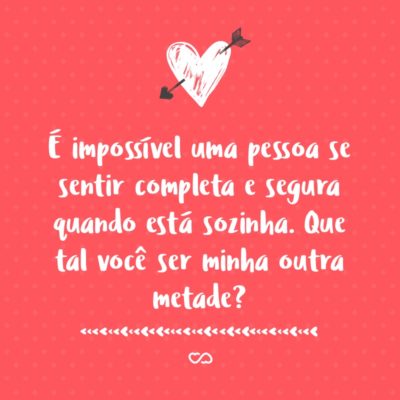 Frase de Amor - É impossível uma pessoa se sentir completa e segura quando está sozinha. Que tal você ser minha outra metade?