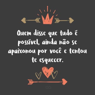 Frase de Amor - Quem disse que tudo é possível, ainda não se apaixonou por você e tentou te esquecer.