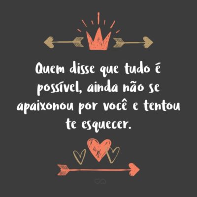 Frase de Amor - Quem disse que tudo é possível, ainda não se apaixonou por você e tentou te esquecer.