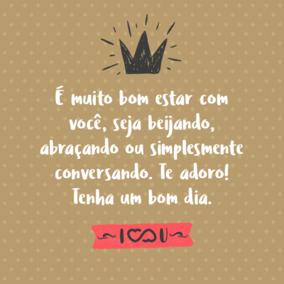 Frase de Amor - É muito bom estar com você, seja beijando, abraçando ou simplesmente conversando. Te adoro! Tenha um bom dia.