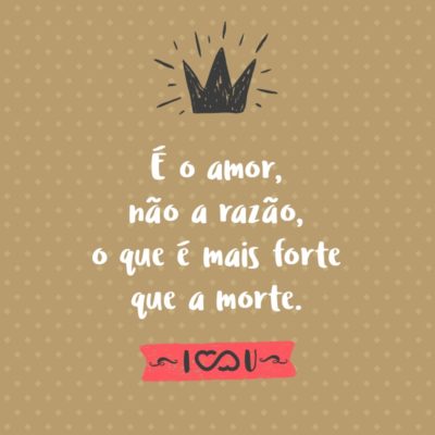 Frase de Amor - É o amor, não a razão, o que é mais forte que a morte.