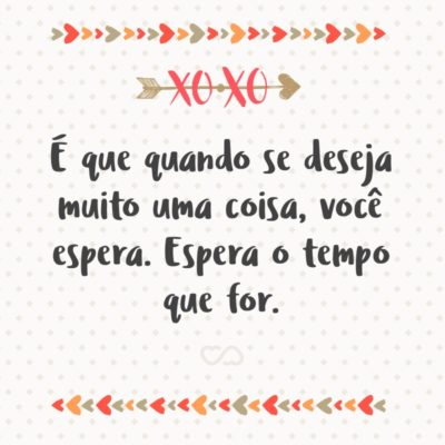 Frase de Amor - É que quando se deseja muito uma coisa, você espera. Espera o tempo que for.