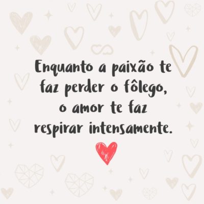 Frase de Amor - Enquanto a paixão te faz perder o fôlego, o amor te faz respirar intensamente.