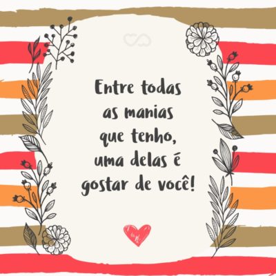 Frase de Amor - Entre todas as manias que tenho, uma delas é gostar de você!