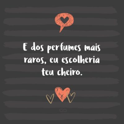 E dos perfumes mais raros, eu escolheria teu cheiro.