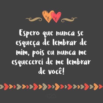 Frase de Amor - Espero que nunca se esqueça de lembrar de mim, pois eu nunca me esquecerei de me lembrar de você!