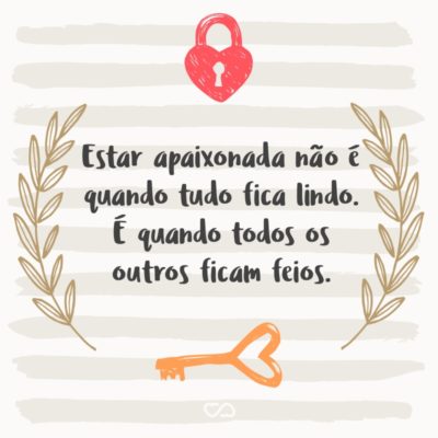 Frase de Amor - Estar apaixonada não é quando tudo fica lindo. É quando todos os outros ficam feios.