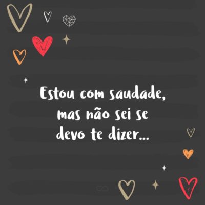 Frase de Amor - Estou com saudade, mas não sei se devo te dizer…