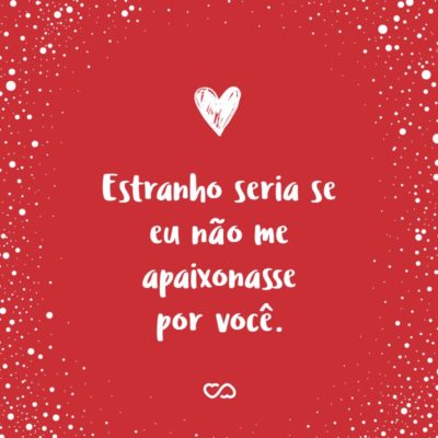 Frase de Amor - Estranho seria se eu não me apaixonasse por você.