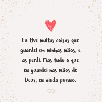 Eu tive muitas coisas que guardei em minhas mãos, e as perdi. Mas tudo o que eu guardei nas mãos de Deus, eu ainda possuo.