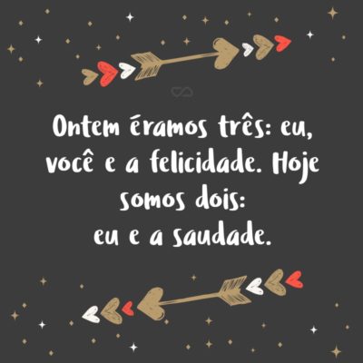 Ontem éramos três: eu, você e a felicidade. Hoje somos dois: eu e a saudade.