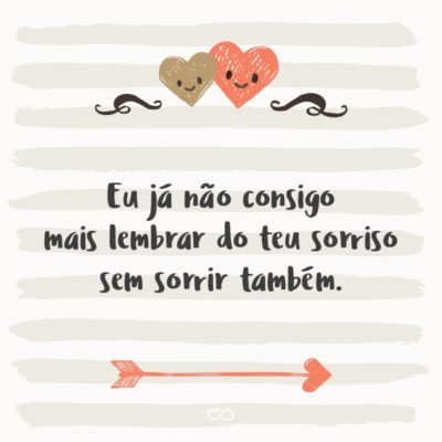 Frase de Amor - Eu já não consigo mais lembrar do teu sorriso sem sorrir também.