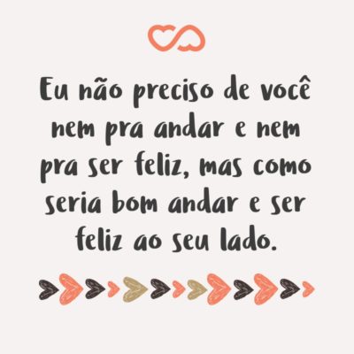 Frase de Amor - Eu não preciso de você nem pra andar e nem pra ser feliz, mas como seria bom andar e ser feliz ao seu lado.