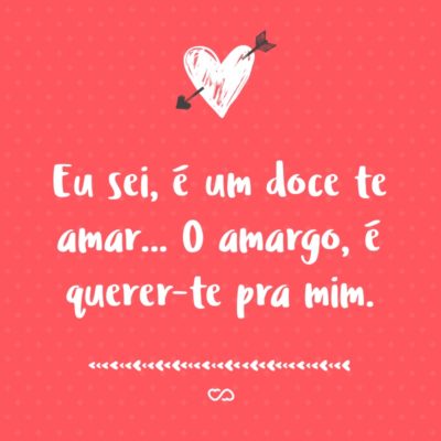 Eu sei, é um doce te amar… O amargo, é querer-te pra mim.