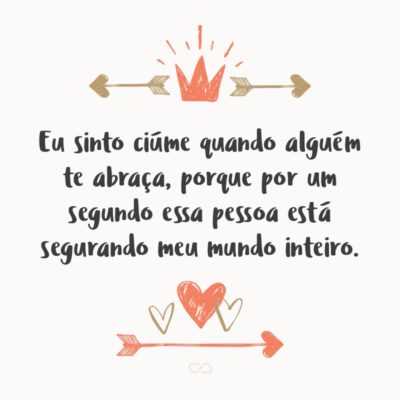 Frase de Amor - Eu sinto ciúme quando alguém te abraça, porque por um segundo essa pessoa está segurando meu mundo inteiro.