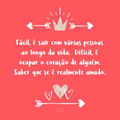 Frase de Amor - Fácil, é sair com várias pessoas ao longo da vida. Difícil, é entender que pouquíssimas delas vão te aceitar como você é e te fazer feliz por inteiro. Difícil, é ocupar o coração de alguém. Saber que se é realmente amado.