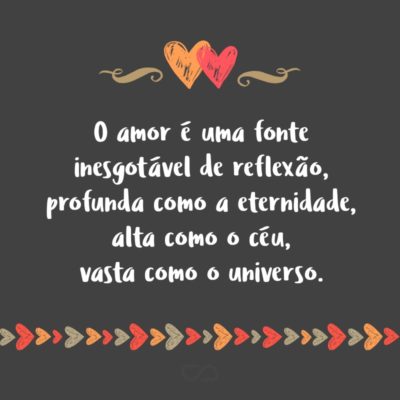 Frase de Amor - O amor é uma fonte inesgotável de reflexão, profunda como a eternidade, alta como o céu, vasta como o universo.