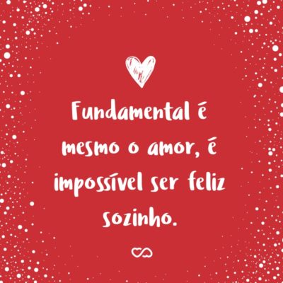 Frase de Amor - Fundamental é mesmo o amor, é impossível ser feliz sozinho.