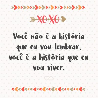 Frase de Amor - Você não é a história que eu vou lembrar, você é a história que eu vou viver.