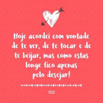 Frase de Amor - Hoje acordei com vontade de te ver, de te tocar e de te beijar, mas como estas longe fico apenas pelo desejar!