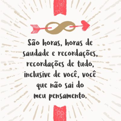 Frase de Amor - São horas, horas de saudade e recordações, recordações de tudo, inclusive de você, você que não sai do meu pensamento, pensamento que me faz feliz, feliz por adorar, adorar é o que mais quero, quero o que mais amo, amo você!