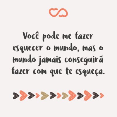 Frase de Amor - Você pode me fazer esquecer o mundo, mas o mundo jamais conseguirá fazer com que te esqueça.