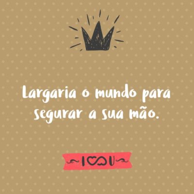 Frase de Amor - Largaria o mundo para segurar a sua mão.