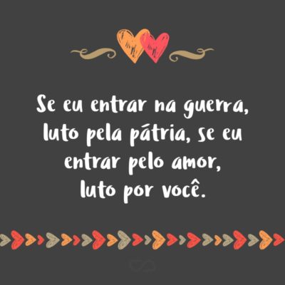 Frase de Amor - Se eu entrar na guerra, luto pela pátria, se eu entrar pelo amor, luto por você.