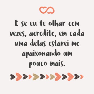 E se eu te olhar cem vezes, acredite, em cada uma delas estarei me apaixonando um pouco mais.