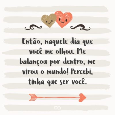 Frase de Amor - Então, naquele dia que você me olhou. Me balançou por dentro, me virou o mundo! Percebi, tinha que ser você.