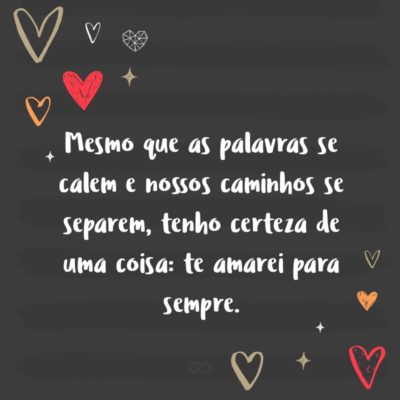 Frase de Amor - Mesmo que as palavras se calem e nossos caminhos se separem, tenho certeza de uma coisa: te amarei para sempre.