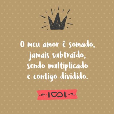 Frase de Amor - O meu amor é somado, jamais subtraído, sendo multiplicado e contigo dividido.