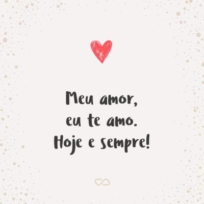 Meu amor, eu te amo. Hoje e sempre!