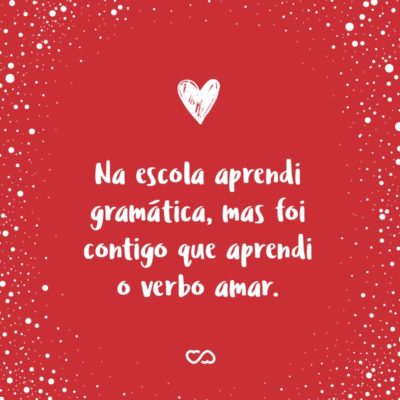 Frase de Amor - Na escola aprendi gramática, mas foi contigo que aprendi o verbo amar.