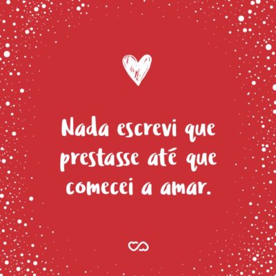 Frase de Amor - Nada escrevi que prestasse até que comecei a amar.