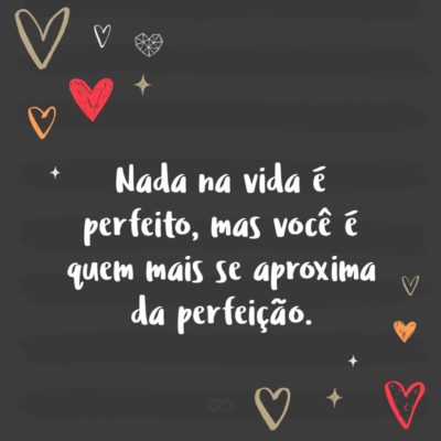 Nada na vida é perfeito, mas você é quem mais se aproxima da perfeição.