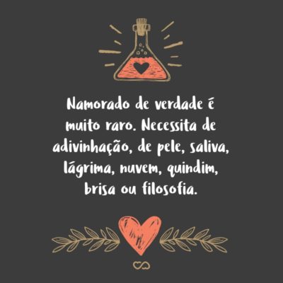 Quem não tem namorado é alguém que tirou férias não remuneradas de si mesmo. Namorado é a mais difícil das conquistas. Difícil porque namorado de verdade é muito raro. Necessita de adivinhação, de pele, saliva, lágrima, nuvem, quindim, brisa ou filosofia.