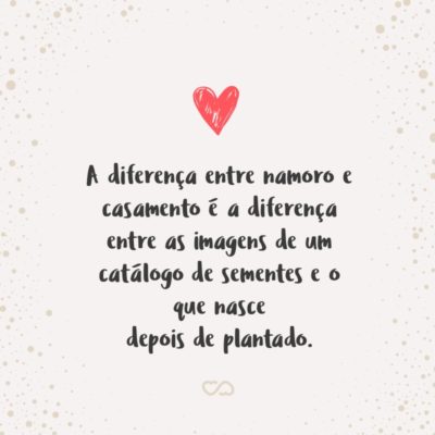 A diferença entre namoro e casamento é a diferença entre as imagens de um catálogo de sementes e o que nasce depois de plantado.