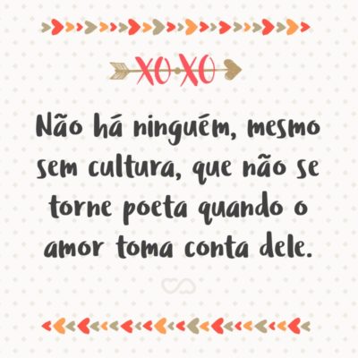 Não há ninguém, mesmo sem cultura, que não se torne poeta quando o amor toma conta dele.