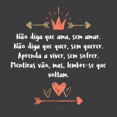 Frase de Amor - Não diga que ama, sem amar. Não diga que quer, sem querer. Não diga que gosta, sem gostar. Aprenda a viver, sem sofrer. Mentiras vão, mas, lembre-se que voltam.