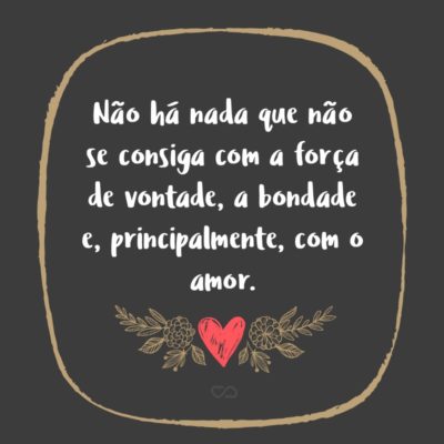 Frase de Amor - Não há nada que não se consiga com a força de vontade, a bondade e, principalmente, com o amor.