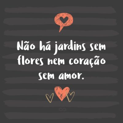 Não há jardins sem flores nem coração sem amor.