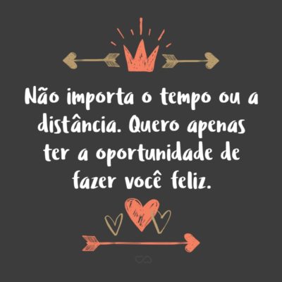 Frase de Amor - Não importa o tempo ou a distância. Quero apenas ter a oportunidade de fazer você feliz.