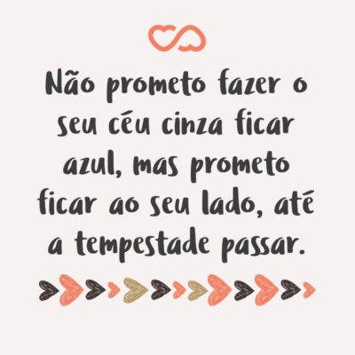 Não prometo fazer o seu céu cinza ficar azul, mas prometo ficar ao seu lado, até a tempestade passar.