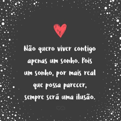 Frase de Amor - Não quero viver contigo apenas um sonho. Pois um sonho, por mais real que possa parecer, sempre será uma ilusão.