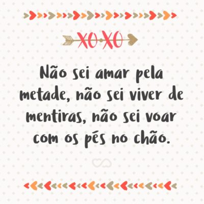 Frase de Amor - Não sei amar pela metade, não sei viver de mentiras, não sei voar com os pés no chão.